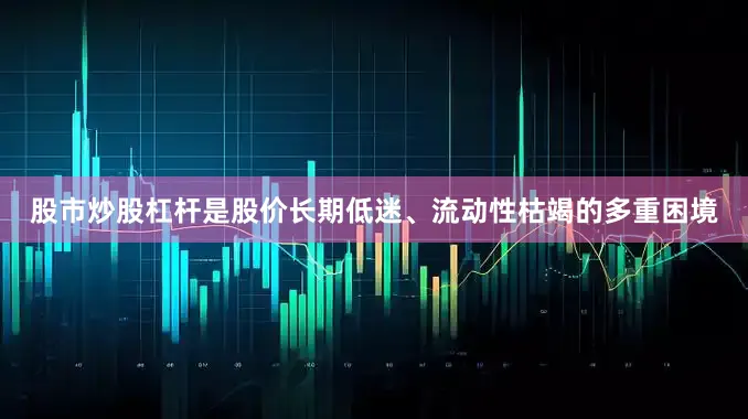 股市炒股杠杆是股价长期低迷、流动性枯竭的多重困境