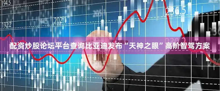 配资炒股论坛平台查询比亚迪发布“天神之眼”高阶智驾方案