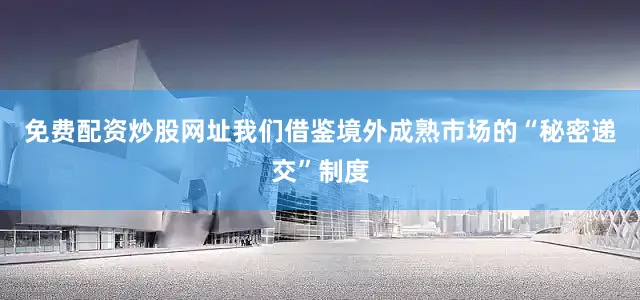免费配资炒股网址我们借鉴境外成熟市场的“秘密递交”制度