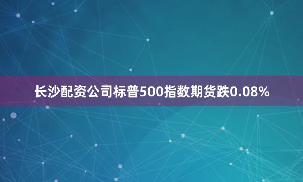 长沙配资公司标普500指数期货跌0.08%