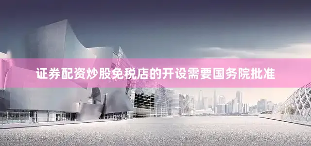 证券配资炒股免税店的开设需要国务院批准