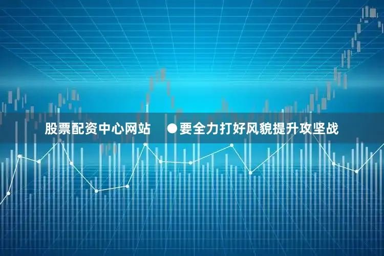 股票配资中心网站    ●要全力打好风貌提升攻坚战