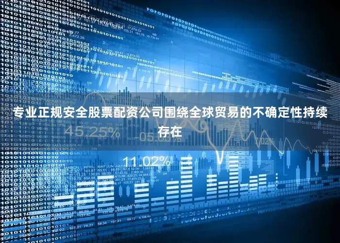 专业正规安全股票配资公司围绕全球贸易的不确定性持续存在