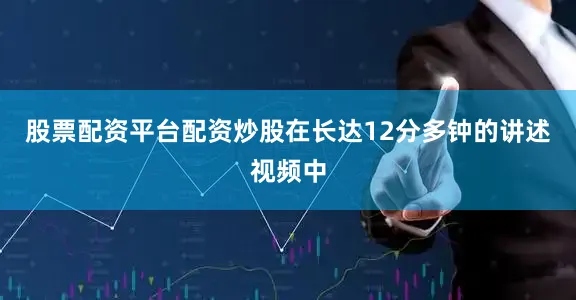 股票配资平台配资炒股　　在长达12分多钟的讲述视频中