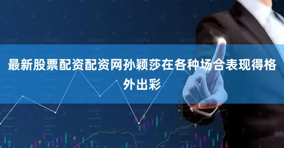 最新股票配资配资网孙颖莎在各种场合表现得格外出彩