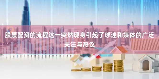 股票配资的流程这一突然现身引起了球迷和媒体的广泛关注与热议