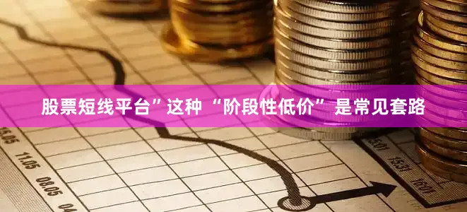 股票短线平台”这种 “阶段性低价” 是常见套路