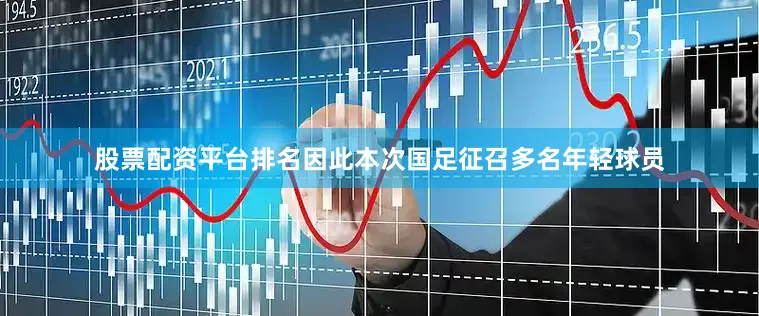 股票配资平台排名因此本次国足征召多名年轻球员