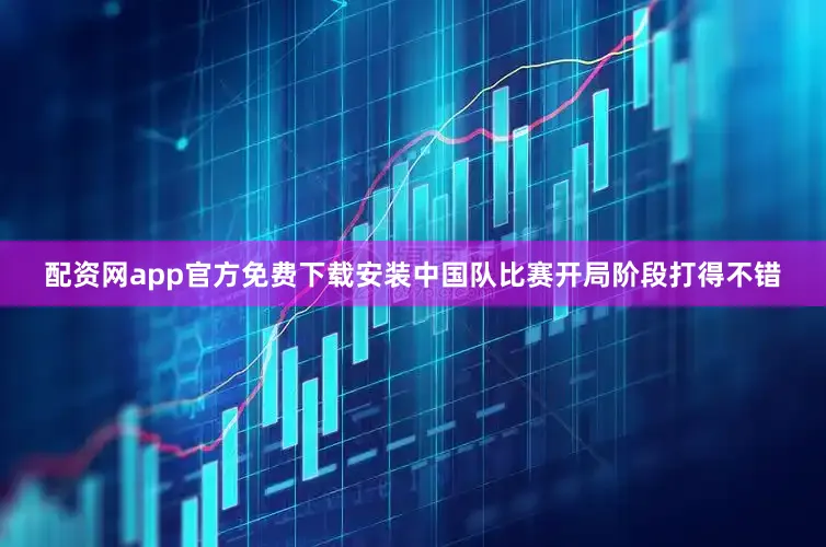 配资网app官方免费下载安装中国队比赛开局阶段打得不错