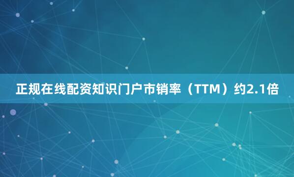正规在线配资知识门户市销率（TTM）约2.1倍