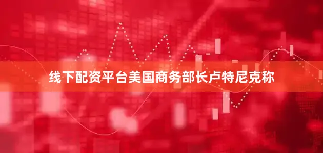 线下配资平台美国商务部长卢特尼克称