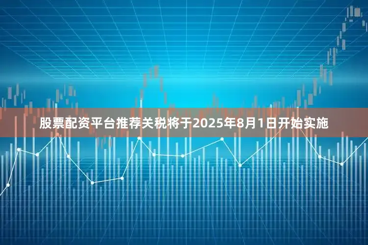 股票配资平台推荐关税将于2025年8月1日开始实施