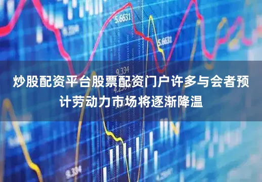 炒股配资平台股票配资门户许多与会者预计劳动力市场将逐渐降温