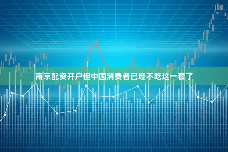 南京配资开户但中国消费者已经不吃这一套了