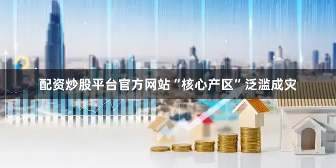 配资炒股平台官方网站“核心产区”泛滥成灾