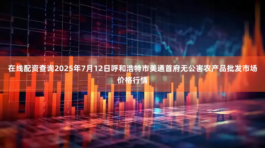 在线配资查询2025年7月12日呼和浩特市美通首府无公害农产品批发市场价格行情