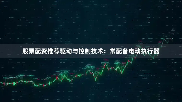 股票配资推荐驱动与控制技术：常配备电动执行器
