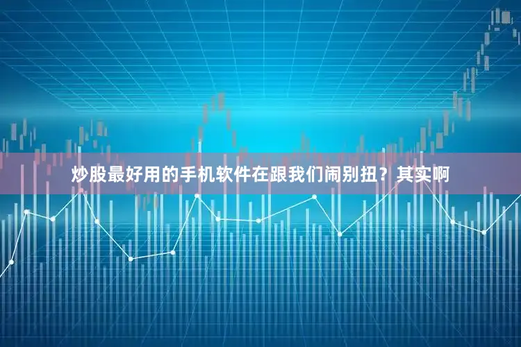炒股最好用的手机软件在跟我们闹别扭？其实啊