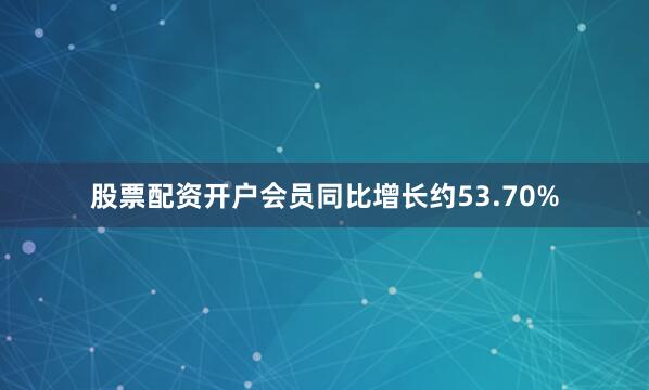 股票配资开户会员同比增长约53.70%