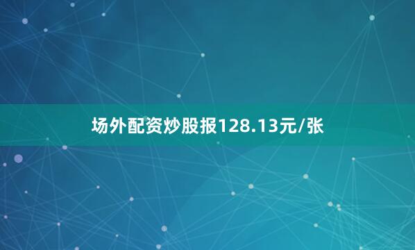 场外配资炒股报128.13元/张