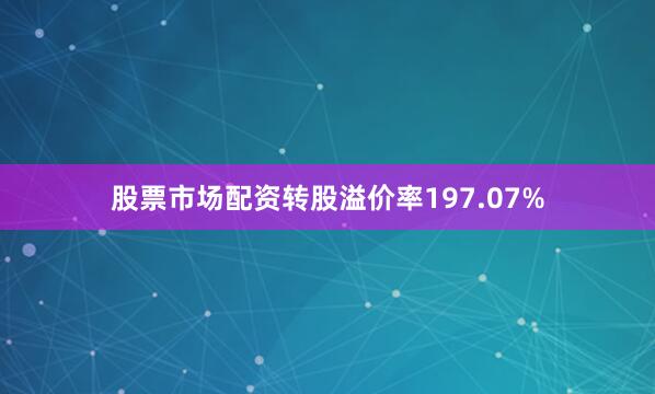股票市场配资转股溢价率197.07%