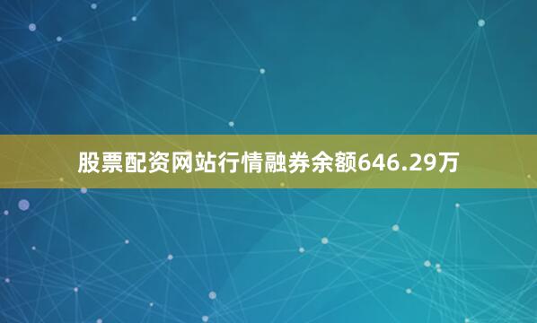 股票配资网站行情融券余额646.29万