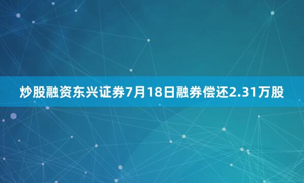炒股融资东兴证券7月18日融券偿还2.31万股