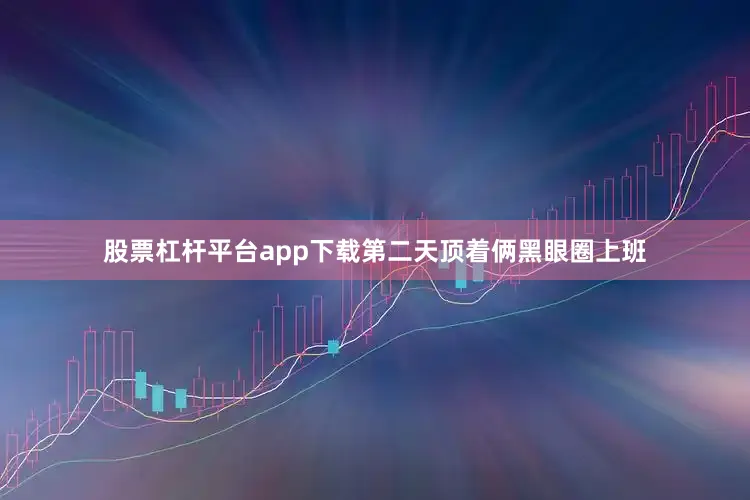 股票杠杆平台app下载第二天顶着俩黑眼圈上班
