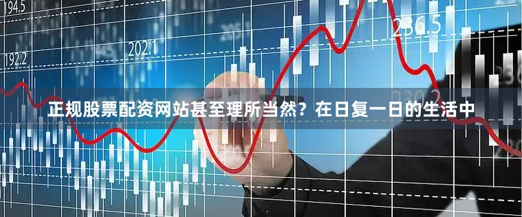 正规股票配资网站甚至理所当然？在日复一日的生活中
