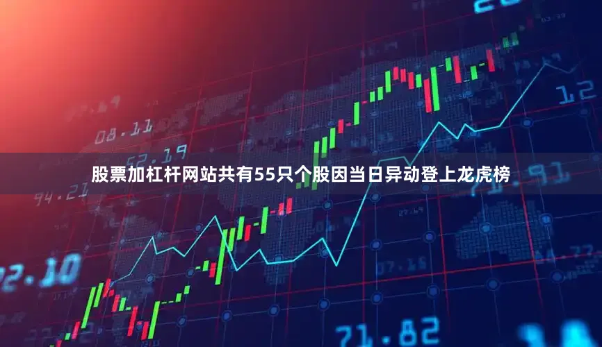 股票加杠杆网站共有55只个股因当日异动登上龙虎榜