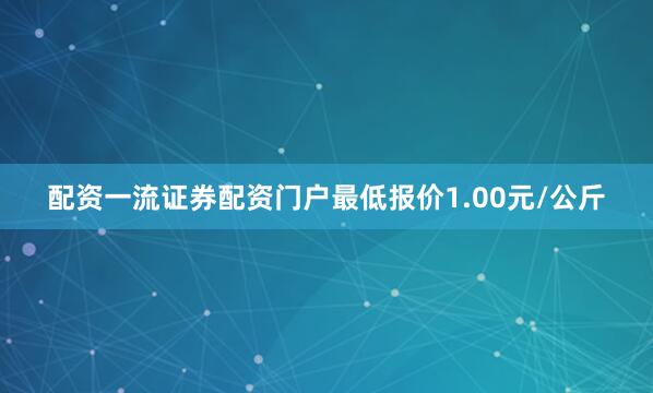 配资一流证券配资门户最低报价1.00元/公斤