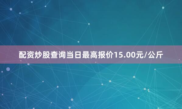 配资炒股查询当日最高报价15.00元/公斤