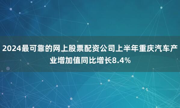 2024最可靠的网上股票配资公司上半年重庆汽车产业增加值同比增长8.4%