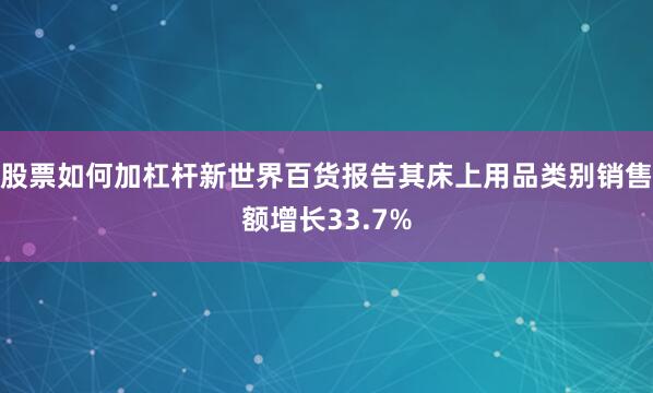 股票如何加杠杆新世界百货报告其床上用品类别销售额增长33.7%
