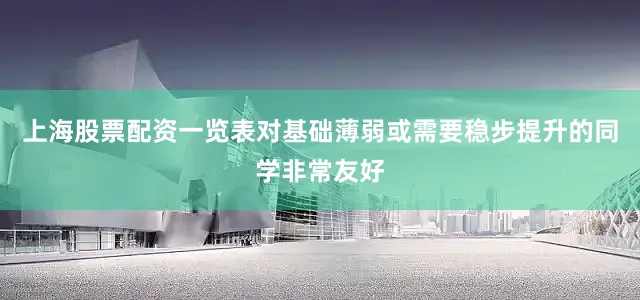 上海股票配资一览表对基础薄弱或需要稳步提升的同学非常友好