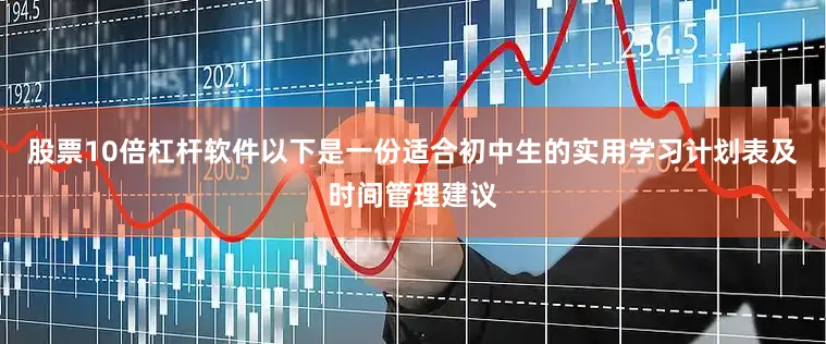股票10倍杠杆软件以下是一份适合初中生的实用学习计划表及时间管理建议