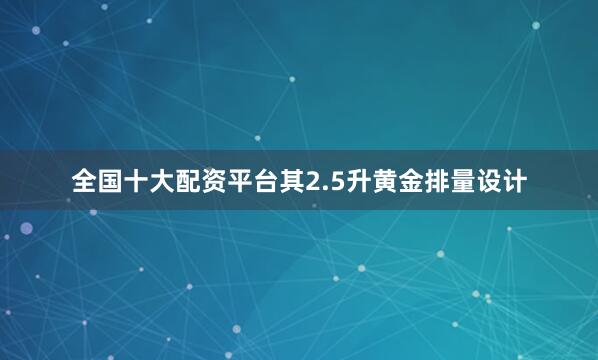 全国十大配资平台其2.5升黄金排量设计