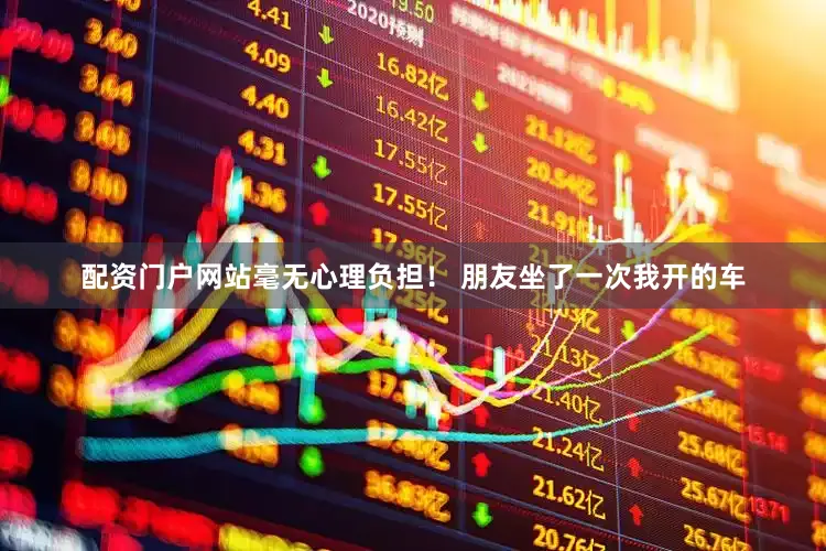 配资门户网站毫无心理负担！ 朋友坐了一次我开的车