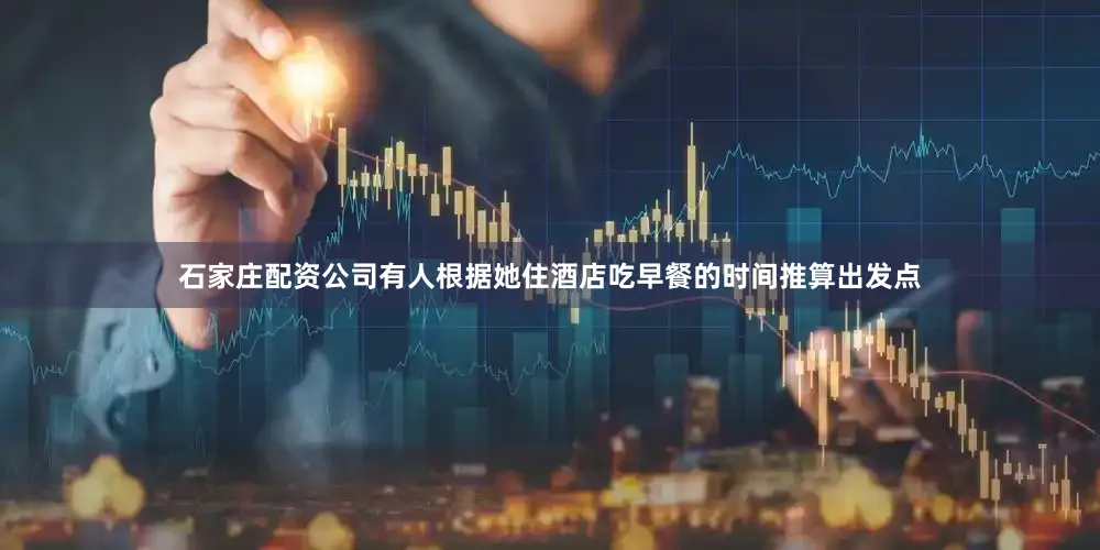 石家庄配资公司有人根据她住酒店吃早餐的时间推算出发点