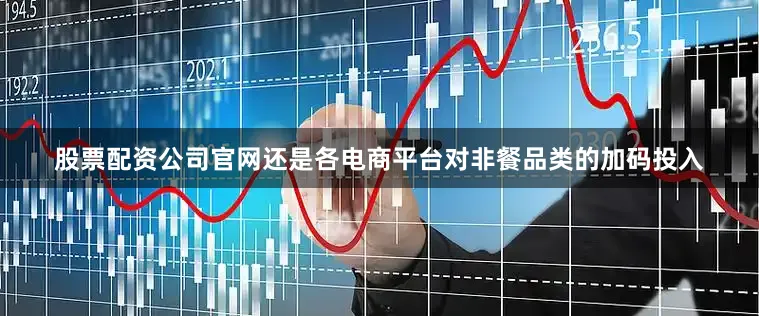股票配资公司官网还是各电商平台对非餐品类的加码投入