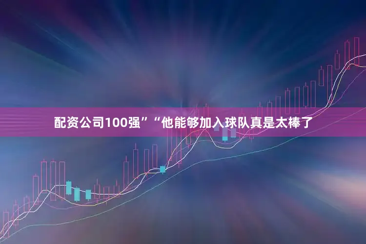 配资公司100强”“他能够加入球队真是太棒了
