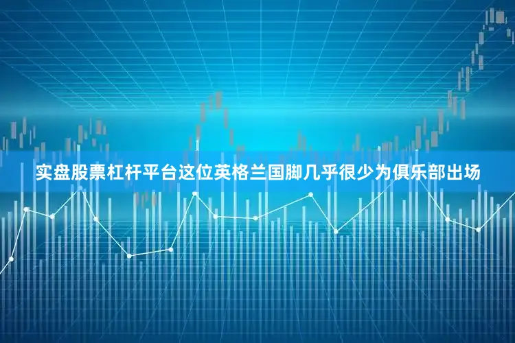 实盘股票杠杆平台这位英格兰国脚几乎很少为俱乐部出场
