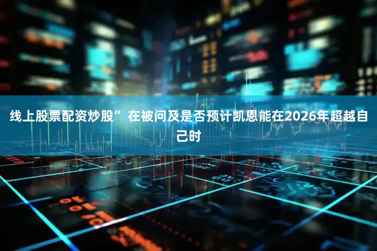 线上股票配资炒股” 在被问及是否预计凯恩能在2026年超越自己时