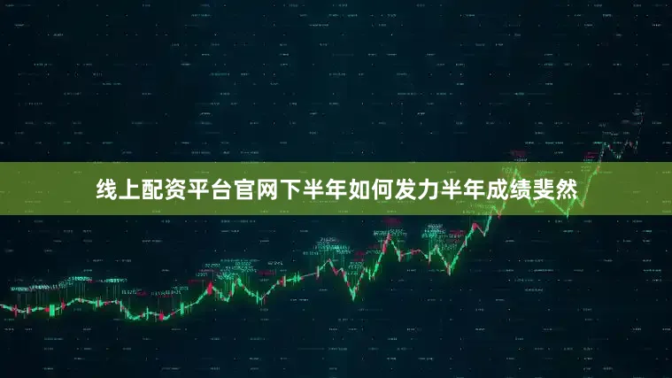 线上配资平台官网　　下半年如何发力　　半年成绩斐然