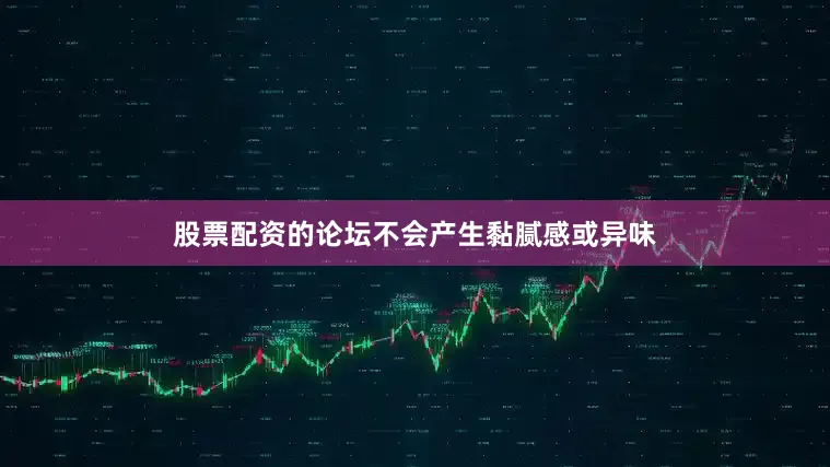 股票配资的论坛不会产生黏腻感或异味