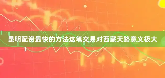 昆明配资最快的方法这笔交易对西藏天路意义极大