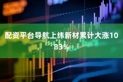 配资平台导航上纬新材累计大涨1083%