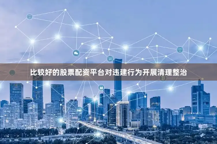 比较好的股票配资平台对违建行为开展清理整治