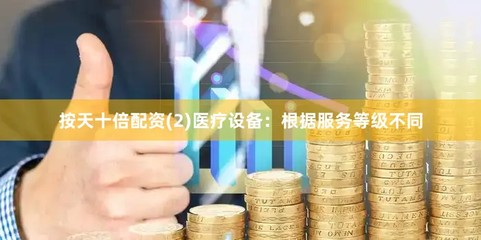 按天十倍配资(2)医疗设备：根据服务等级不同