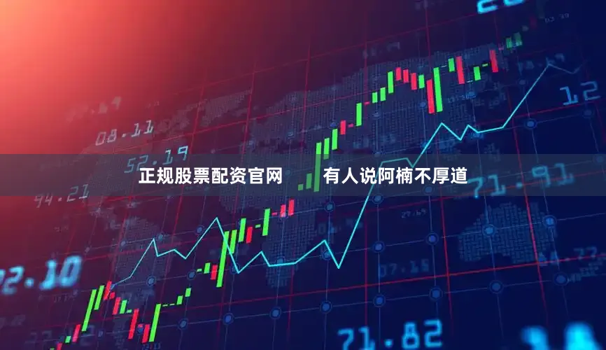 正规股票配资官网        有人说阿楠不厚道